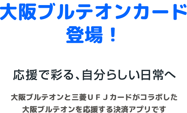 大阪ブルテオンカード登場! 応援で彩る、自分らしい日常へ 大阪ブルテオンと三菱UFJカードがコラボした大阪ブルテオンを応援する決済アプリです