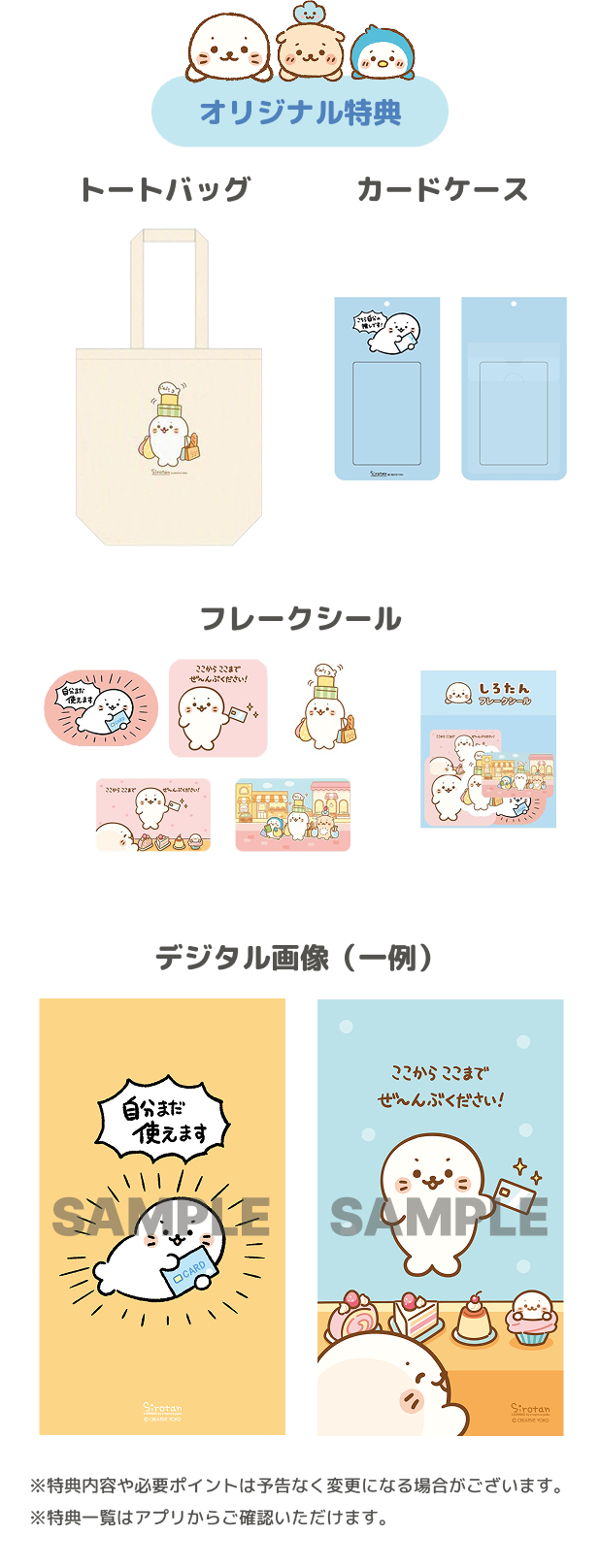 オリジナル特典 トートバッグ カードケース フレークシール デジタル画像(一例) ※特典内容や必要ポイントは予告なく変更になる場合がございます。 ※特典一覧はアプリからご確認いただけます。