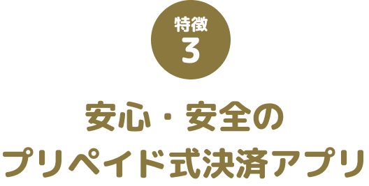 特徴3 安心・安全のプリペイド式決済アプリ
