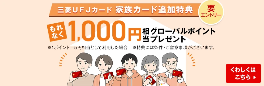 三菱ＵＦＪカード 家族カード追加特典 要エントリー もれなく1,000円相当グローバルポイントプレゼント ※1ポイント=5円相当として利用した場合 ※特典には条件·ご留意事項がございます。 くわしくはこちら