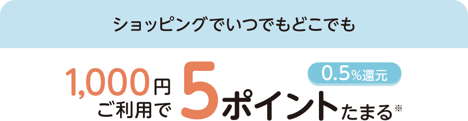 ショッピングでいつでもどこでも 1,000円ご利用で5ポイントたまる※ 0.5%還元