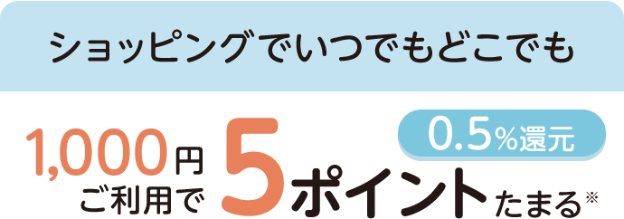 ショッピングでいつでもどこでも 1,000円ご利用で5ポイントたまる※ 0.5%還元