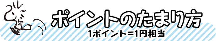 ポイントのたまり方 1ポイント=1円相当