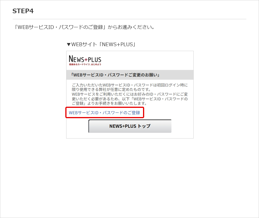 STEP4 「WEBサービスID・パスワードのご登録」からお進みください。 ▼WEBサイト「NEWS+PLUS」