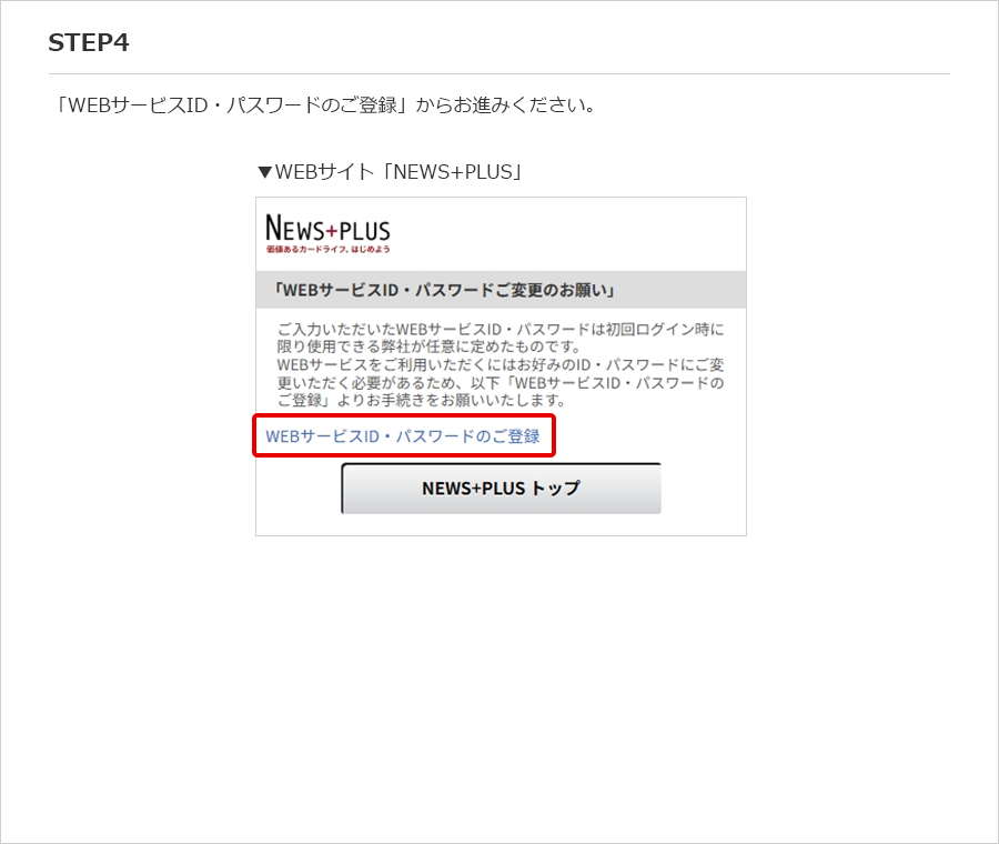 STEP4 「WEBサービスID・パスワードのご登録」からお進みください。 ▼WEBサイト「NEWS+PLUS」