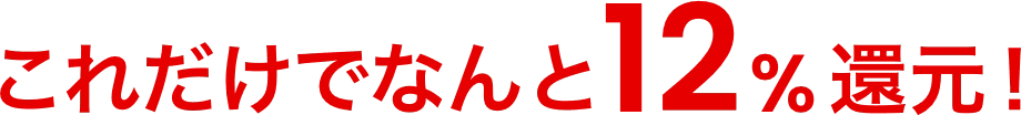 これだけでなんと12%還元!
